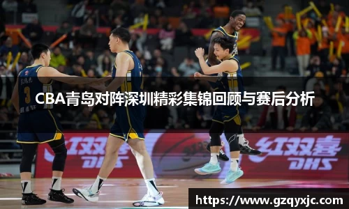 CBA青岛对阵深圳精彩集锦回顾与赛后分析