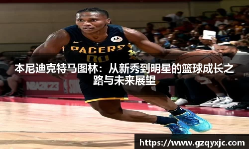 本尼迪克特马图林：从新秀到明星的篮球成长之路与未来展望