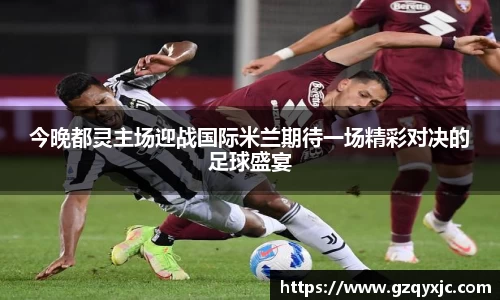 今晚都灵主场迎战国际米兰期待一场精彩对决的足球盛宴