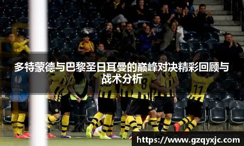 多特蒙德与巴黎圣日耳曼的巅峰对决精彩回顾与战术分析