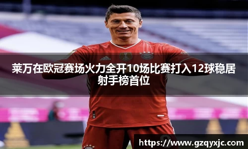 莱万在欧冠赛场火力全开10场比赛打入12球稳居射手榜首位